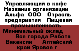 Управляющий в кафе › Название организации ­ Альфа, ООО › Отрасль предприятия ­ Пищевая промышленность › Минимальный оклад ­ 15 000 - Все города Работа » Вакансии   . Алтайский край,Яровое г.